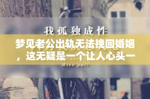 梦见老公出轨无法挽回婚姻，这无疑是一个让人心头一紧的梦境。在现实生活中，婚姻问题一直是人们关注的焦点，而梦境中的出轨，更是让人心生疑虑。那么，这样的梦境究竟预示着什么？我们又该如何面对呢？今天，就让我们一起来探讨一下这个话题。
