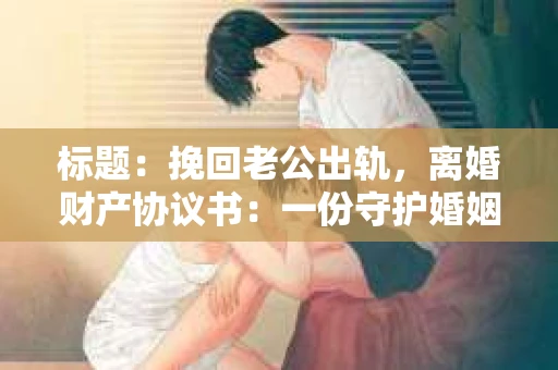标题：挽回老公出轨，离婚财产协议书：一份守护婚姻与财产的明智选择
