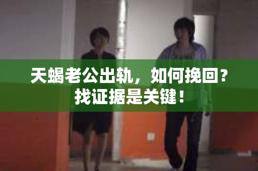 天蝎老公出轨，如何挽回？找证据是关键！