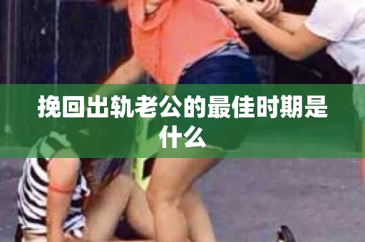 挽回出轨老公的最佳时期是什么