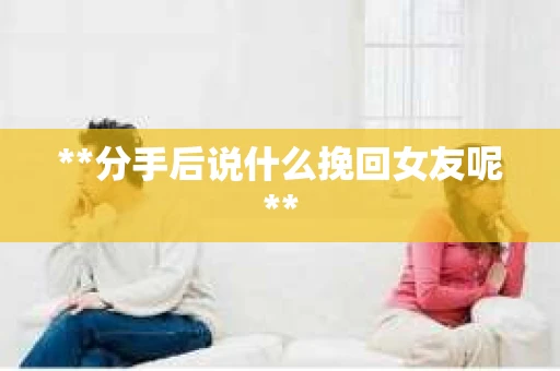 **分手后说什么挽回女友呢**