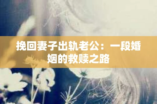 挽回妻子出轨老公：一段婚姻的救赎之路
