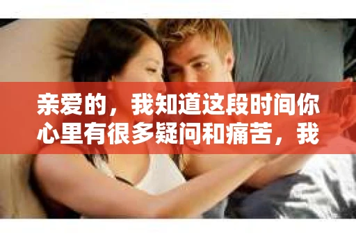 亲爱的，我知道这段时间你心里有很多疑问和痛苦，我也一样。我们在一起的时光，有欢笑也有泪水，那些美好的回忆，我永远都不会忘记。今天，我想通过这条短信，向你表达我的一些想法。
