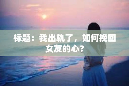 标题：我出轨了，如何挽回女友的心？