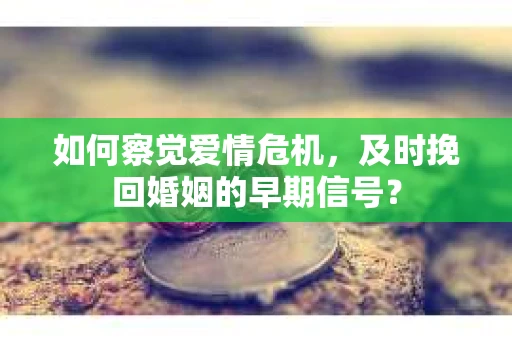 如何察觉爱情危机，及时挽回婚姻的早期信号？