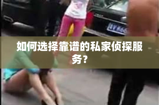 如何选择靠谱的私家侦探服务？