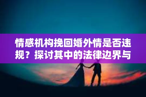 情感机构挽回婚外情是否违规？探讨其中的法律边界与伦理考量