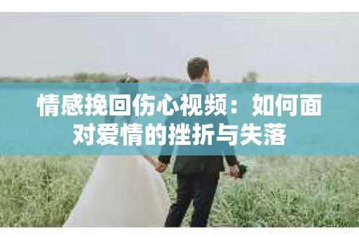 情感挽回伤心视频：如何面对爱情的挫折与失落