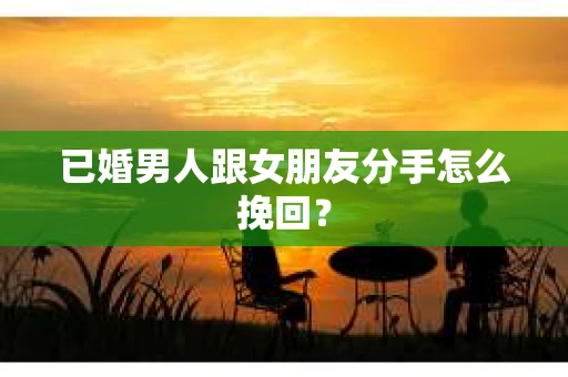 已婚男人跟女朋友分手怎么挽回？