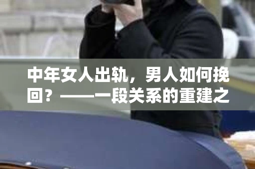 中年女人出轨，男人如何挽回？——一段关系的重建之路
