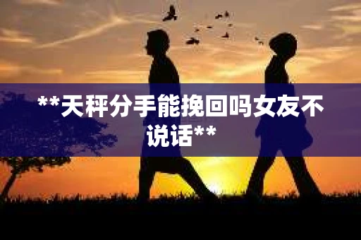**天秤分手能挽回吗女友不说话**