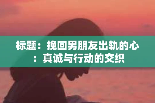 标题：挽回男朋友出轨的心：真诚与行动的交织