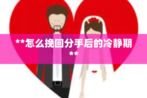 **怎么挽回分手后的冷静期**
