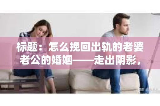 标题：怎么挽回出轨的老婆老公的婚姻——走出阴影，重建信任