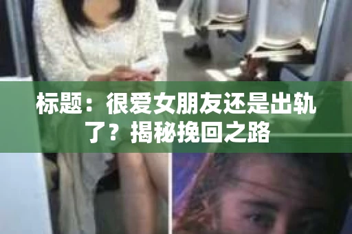 标题：很爱女朋友还是出轨了？揭秘挽回之路
