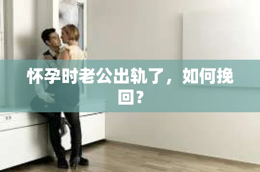 怀孕时老公出轨了，如何挽回？