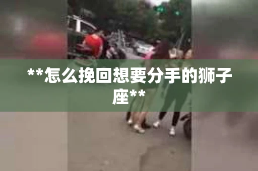 **怎么挽回想要分手的狮子座**