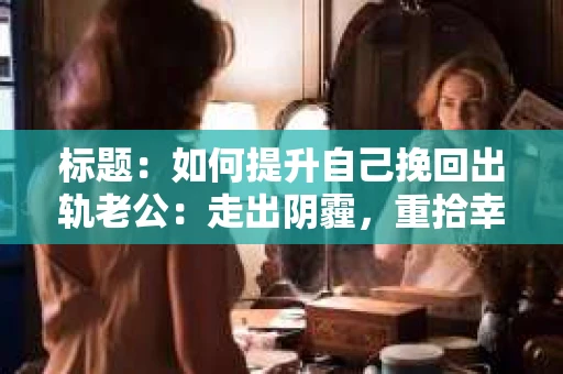 标题：如何提升自己挽回出轨老公：走出阴霾，重拾幸福