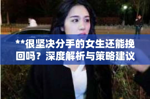 **很坚决分手的女生还能挽回吗？深度解析与策略建议**