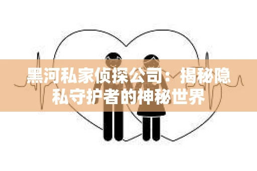 黑河私家侦探公司：揭秘隐私守护者的神秘世界