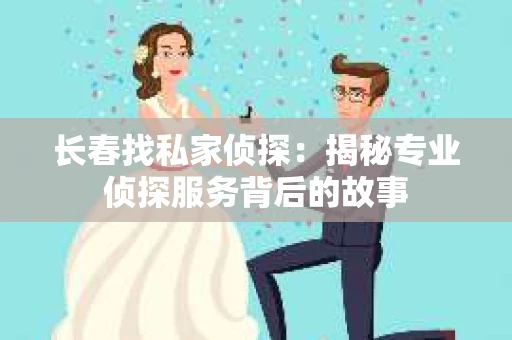 长春找私家侦探：揭秘专业侦探服务背后的故事