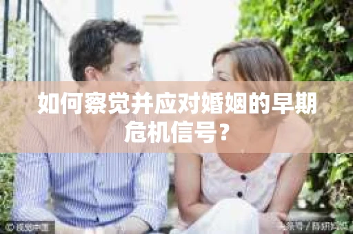 如何察觉并应对婚姻的早期危机信号？