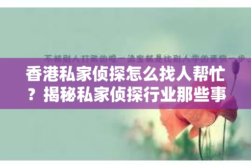 香港私家侦探怎么找人帮忙？揭秘私家侦探行业那些事儿
