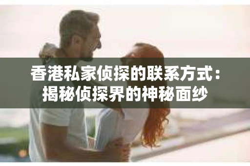 香港私家侦探的联系方式：揭秘侦探界的神秘面纱