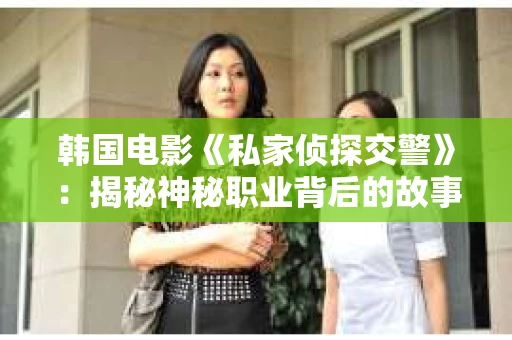 韩国电影《私家侦探交警》：揭秘神秘职业背后的故事
