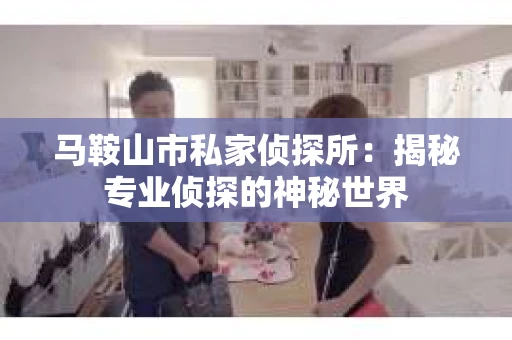 马鞍山市私家侦探所：揭秘专业侦探的神秘世界