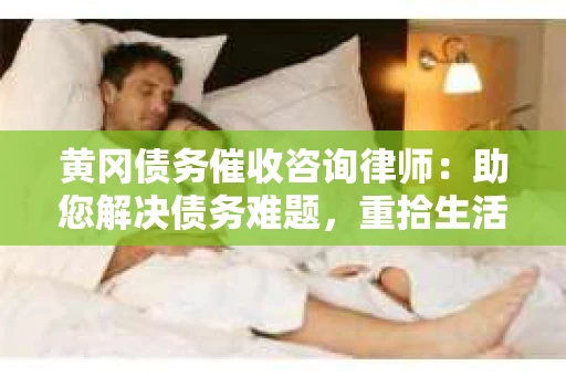 黄冈债务催收咨询律师：助您解决债务难题，重拾生活信心