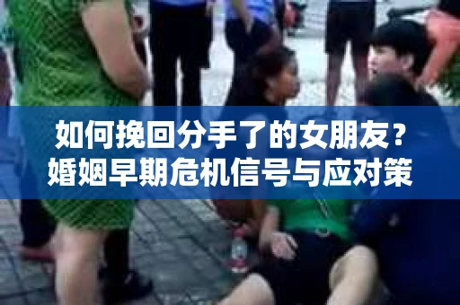 如何挽回分手了的女朋友？婚姻早期危机信号与应对策略