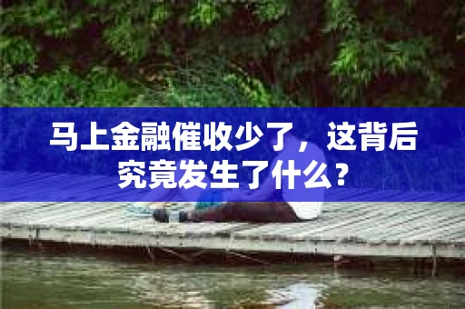 马上金融催收少了，这背后究竟发生了什么？