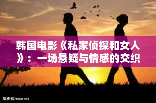 韩国电影《私家侦探和女人》：一场悬疑与情感的交织之旅
