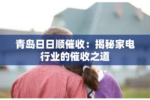 青岛日日顺催收：揭秘家电行业的催收之道