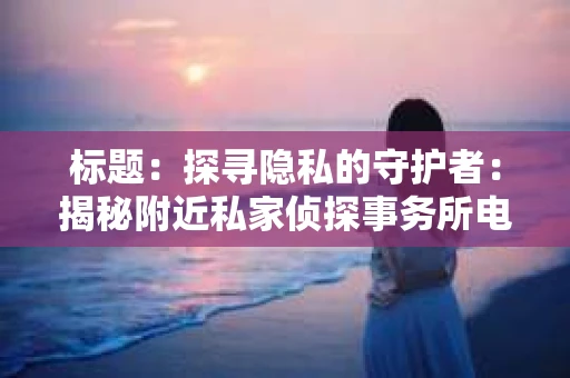标题：探寻隐私的守护者：揭秘附近私家侦探事务所电话