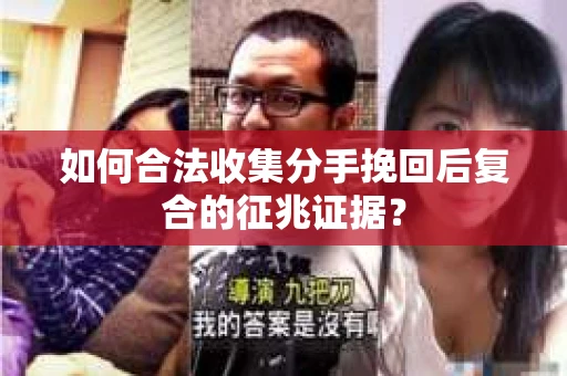 如何合法收集分手挽回后复合的征兆证据？