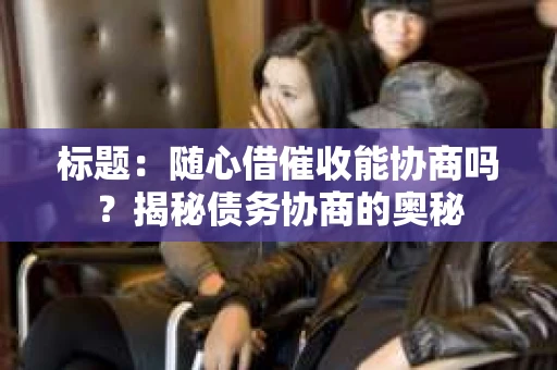标题：随心借催收能协商吗？揭秘债务协商的奥秘