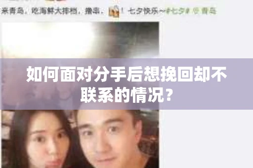 如何面对分手后想挽回却不联系的情况？