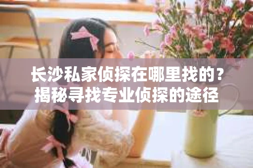 长沙私家侦探在哪里找的？揭秘寻找专业侦探的途径