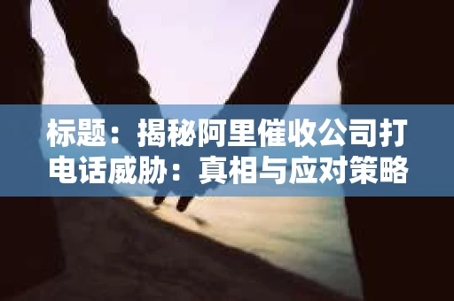 标题：揭秘阿里催收公司打电话威胁：真相与应对策略