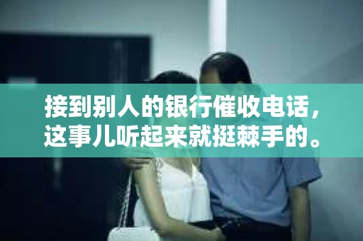 接到别人的银行催收电话，这事儿听起来就挺棘手的。我最近就遇到了这样的事情，所以想和大家聊聊这个话题。首先，你得明白，银行催收电话并不是什么新鲜事儿，但面对这样的电话，我们该如何应对呢？下面，我就从自己的经历出发，和大家分享一下我的看法。