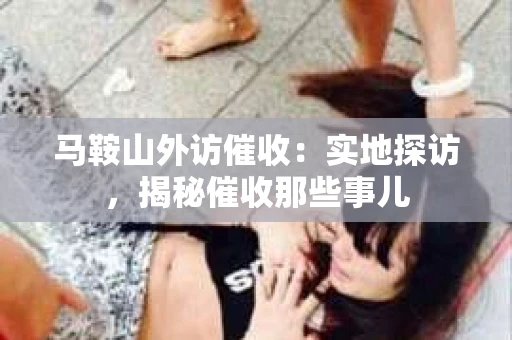 马鞍山外访催收：实地探访，揭秘催收那些事儿
