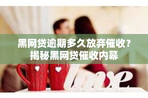 黑网贷逾期多久放弃催收？揭秘黑网贷催收内幕