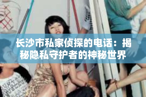 长沙市私家侦探的电话：揭秘隐私守护者的神秘世界