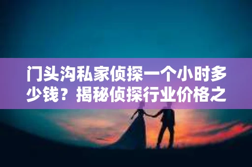 门头沟私家侦探一个小时多少钱？揭秘侦探行业价格之谜
