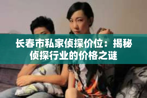 长春市私家侦探价位：揭秘侦探行业的价格之谜
