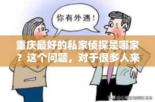重庆最好的私家侦探是哪家？这个问题，对于很多人来说，可能是一个出于无奈的选择。在这个快节奏的社会，有些人可能因为婚姻、家庭、工作等原因，需要寻求私家侦探的帮助。那么，在重庆，哪家私家侦探是众人眼中的佼佼者呢？今天，我就来和大家聊聊这个话题。