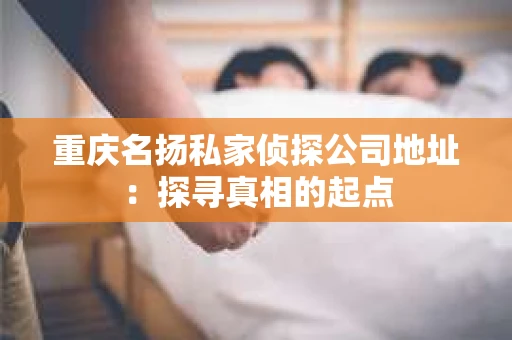 重庆名扬私家侦探公司地址：探寻真相的起点