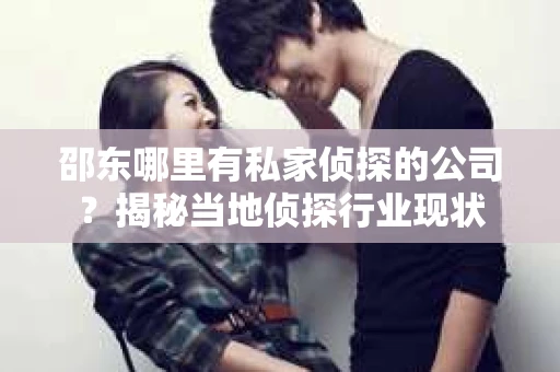 邵东哪里有私家侦探的公司?揭秘当地侦探行业现状 邵东哪里有私家侦探的公司?揭秘当地侦探行业现状